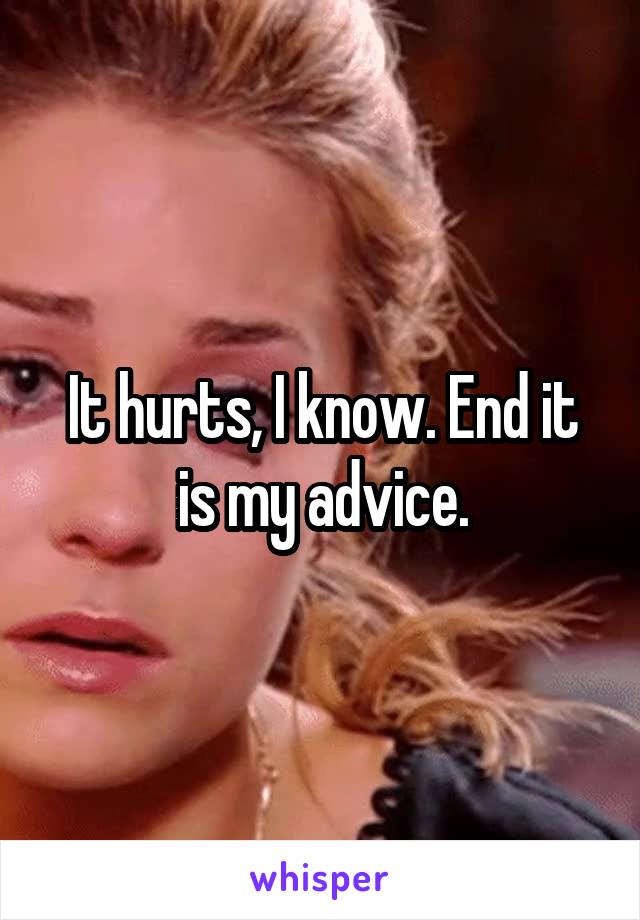 It hurts, I know. End it is my advice.