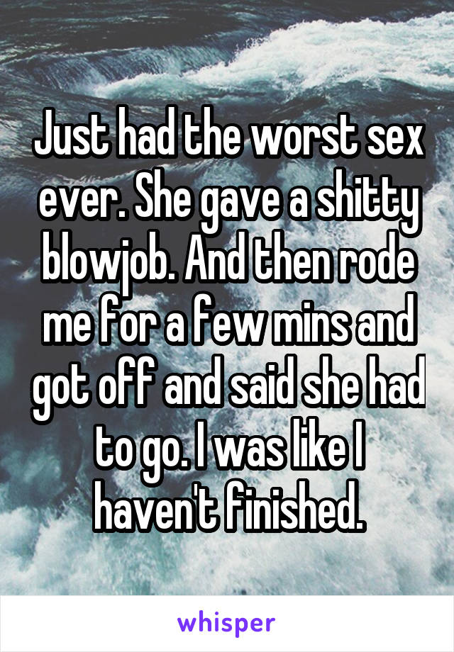 Just had the worst sex ever. She gave a shitty blowjob. And then rode me for a few mins and got off and said she had to go. I was like I haven't finished.