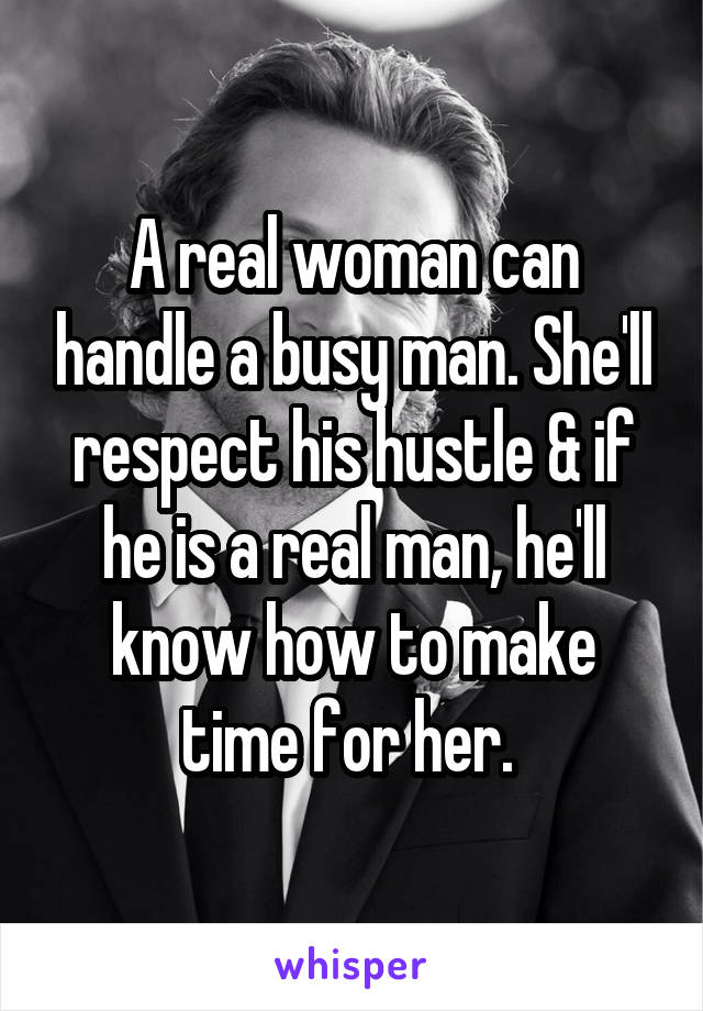 A real woman can handle a busy man. She'll respect his hustle & if he is a real man, he'll know how to make time for her. 