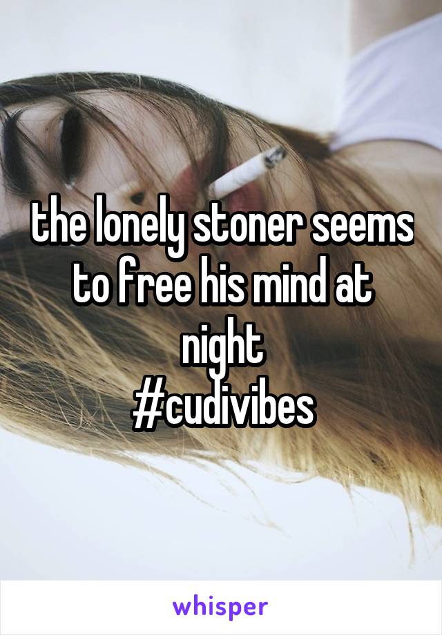 the lonely stoner seems to free his mind at night
#cudivibes