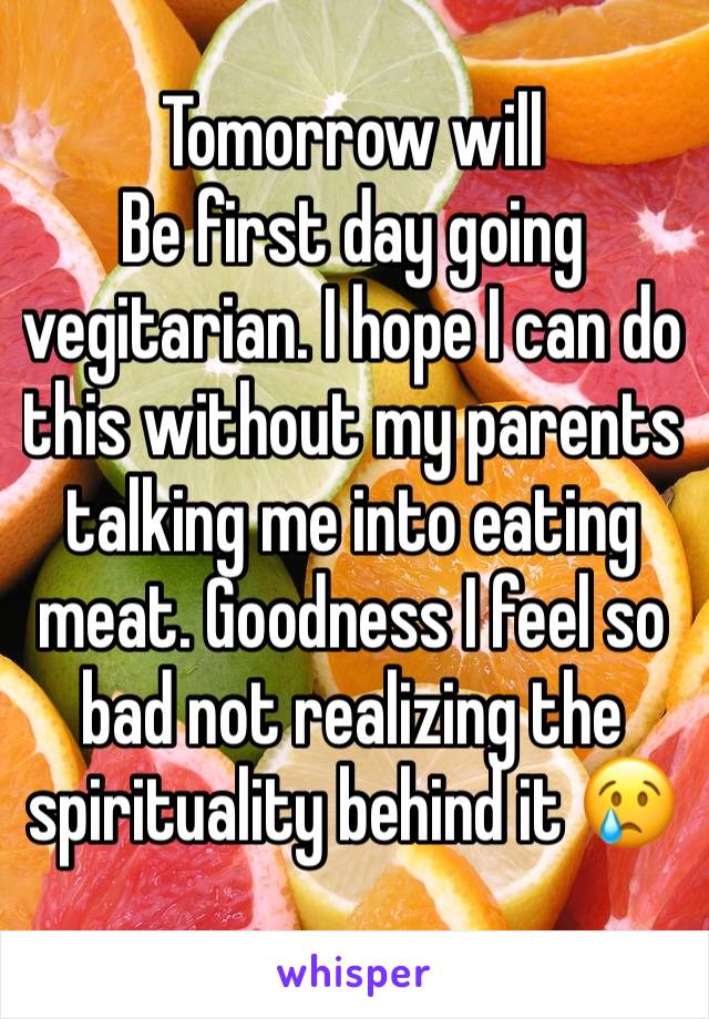 Tomorrow will
Be first day going vegitarian. I hope I can do this without my parents talking me into eating meat. Goodness I feel so bad not realizing the spirituality behind it 😢