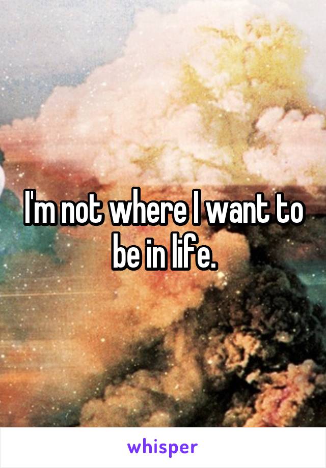 I'm not where I want to be in life.