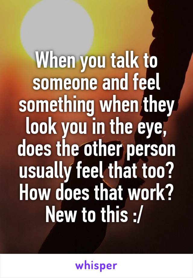 When you talk to someone and feel something when they look you in the eye, does the other person usually feel that too? How does that work? New to this :/ 