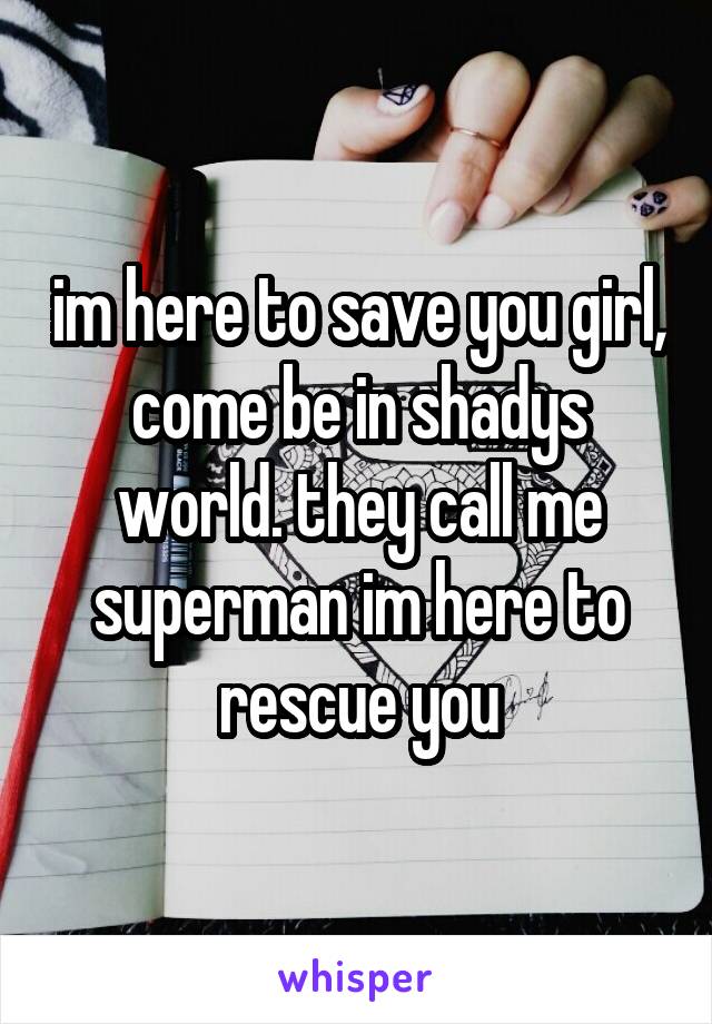im here to save you girl, come be in shadys world. they call me superman im here to rescue you