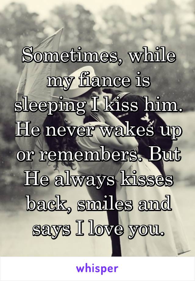 Sometimes, while my fiance is sleeping I kiss him. He never wakes up or remembers. But He always kisses back, smiles and says I love you.