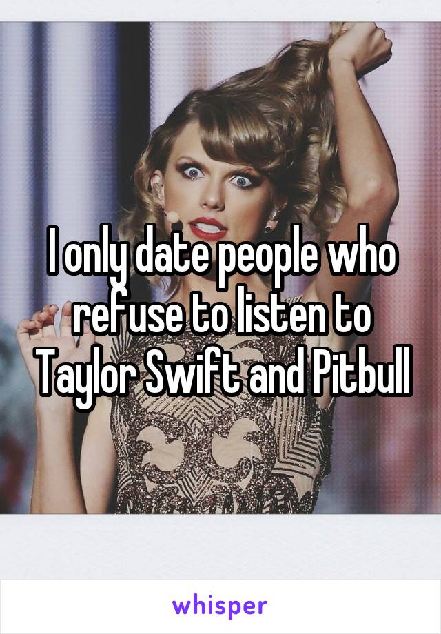 I only date people who refuse to listen to Taylor Swift and Pitbull