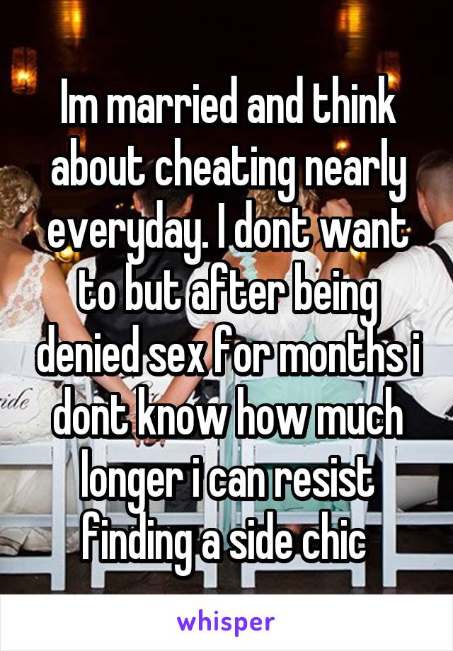 Im married and think about cheating nearly everyday. I dont want to but after being denied sex for months i dont know how much longer i can resist finding a side chic 
