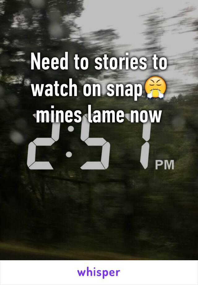 Need to stories to watch on snap😤 mines lame now 