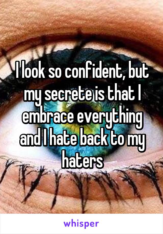 I look so confident, but my secrete is that I embrace everything and I hate back to my haters