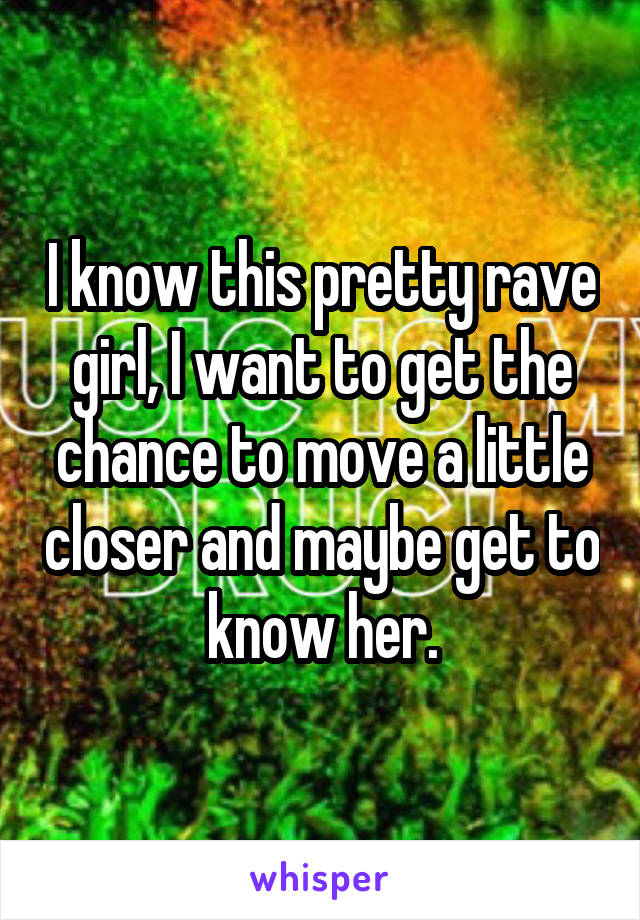 I know this pretty rave girl, I want to get the chance to move a little closer and maybe get to know her.