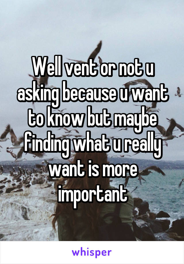 Well vent or not u asking because u want to know but maybe finding what u really want is more important