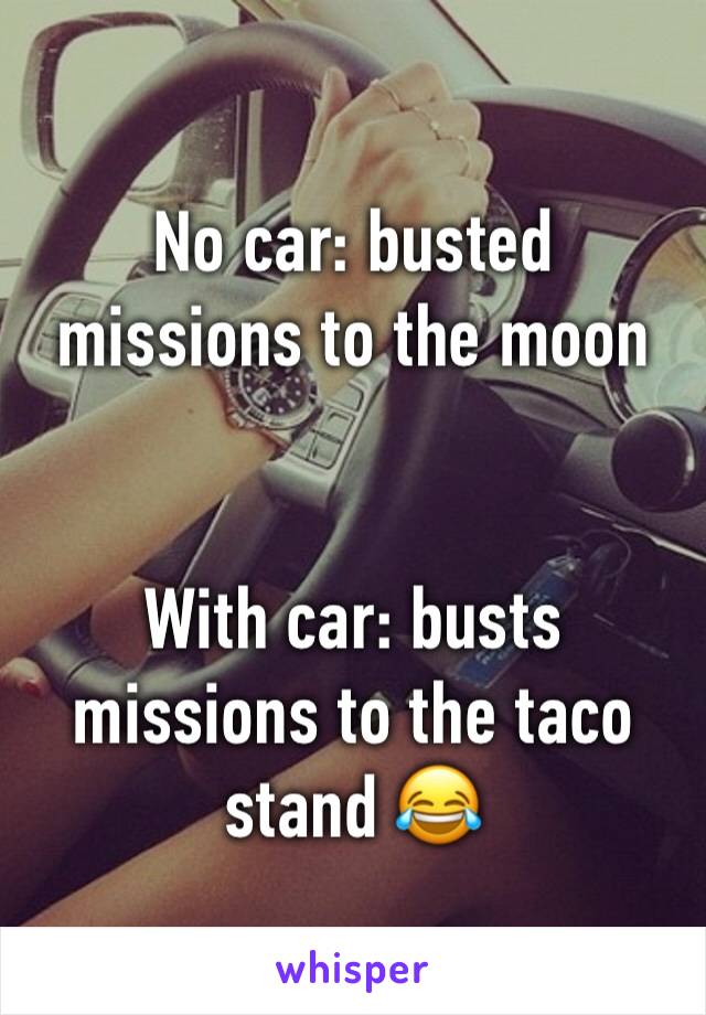 No car: busted missions to the moon 


With car: busts missions to the taco stand 😂