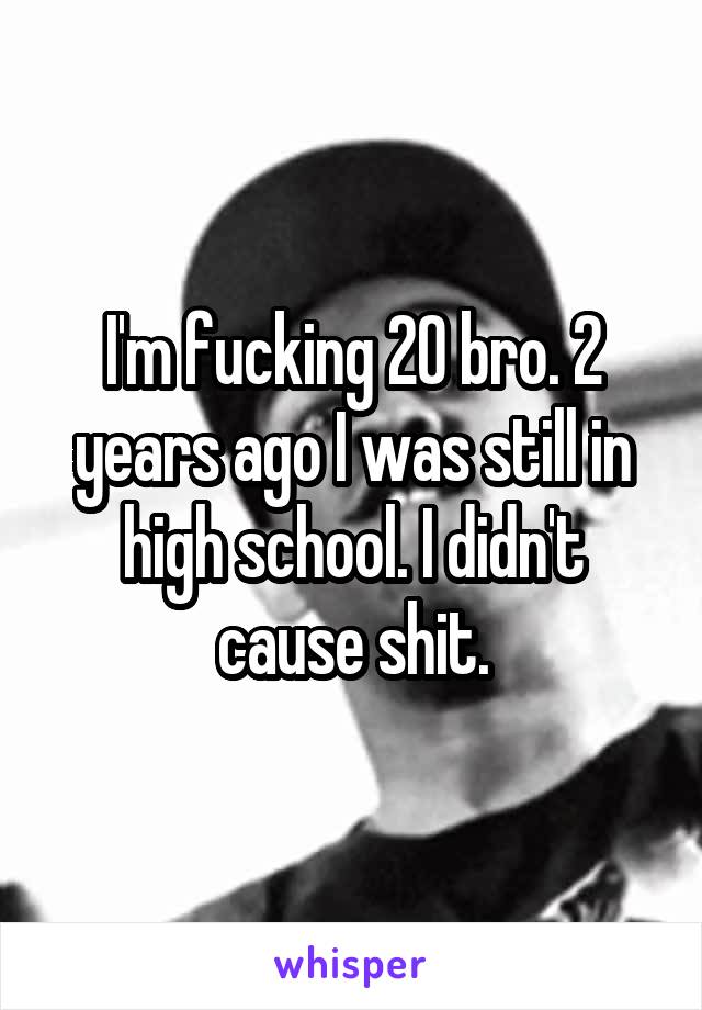 I'm fucking 20 bro. 2 years ago I was still in high school. I didn't cause shit.