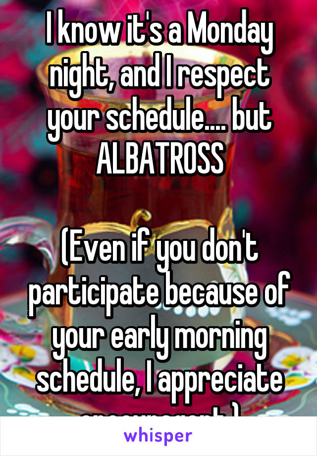 I know it's a Monday night, and I respect your schedule.... but ALBATROSS

(Even if you don't participate because of your early morning schedule, I appreciate encouragent.)