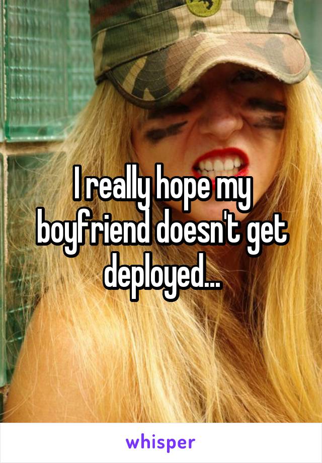 I really hope my boyfriend doesn't get deployed...