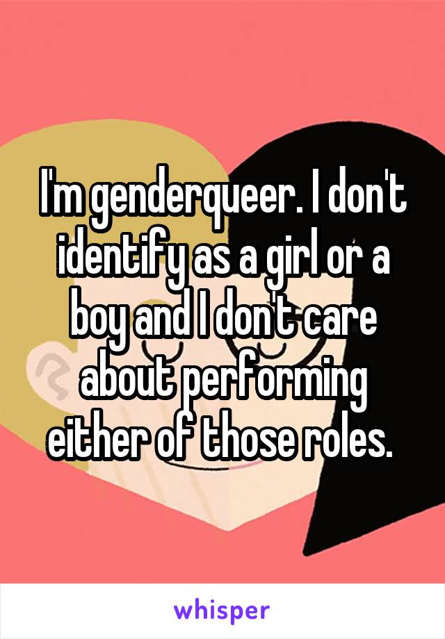 I'm genderqueer. I don't identify as a girl or a boy and I don't care about performing either of those roles. 