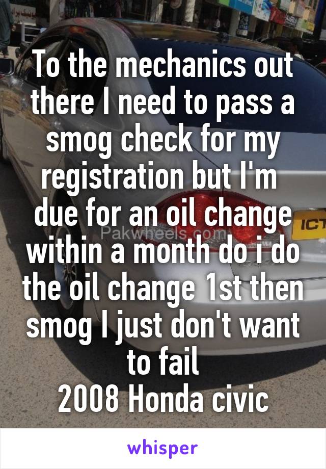To the mechanics out there I need to pass a smog check for my registration but I'm  due for an oil change within a month do i do the oil change 1st then smog I just don't want to fail
2008 Honda civic