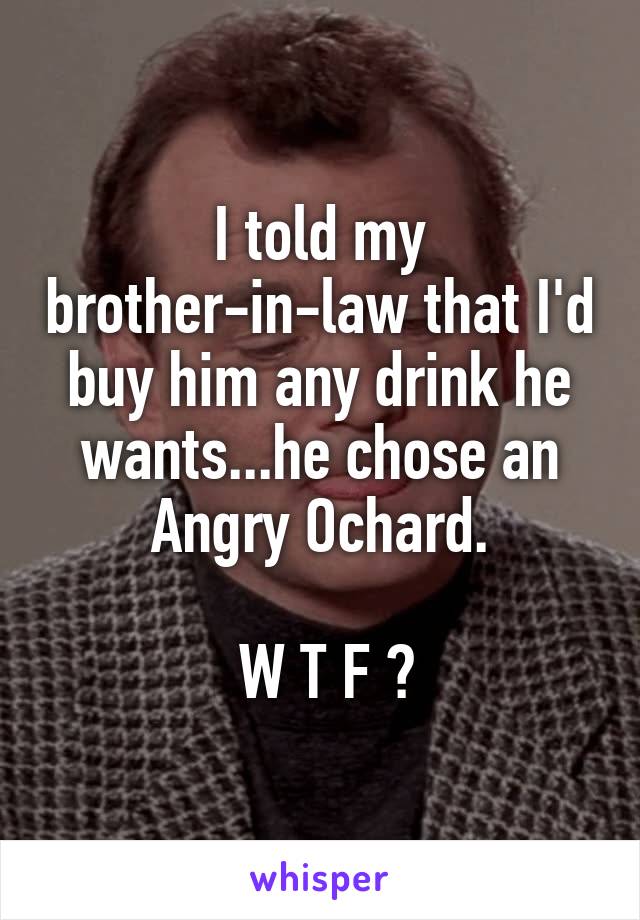 I told my brother-in-law that I'd buy him any drink he wants...he chose an Angry Ochard.

 W T F ?