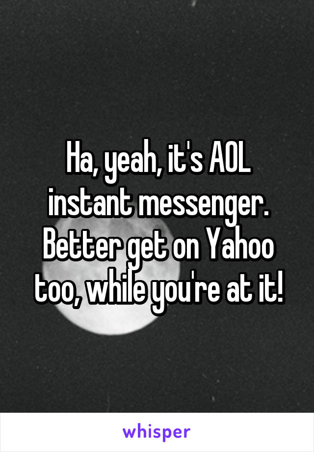 Ha, yeah, it's AOL instant messenger. Better get on Yahoo too, while you're at it!