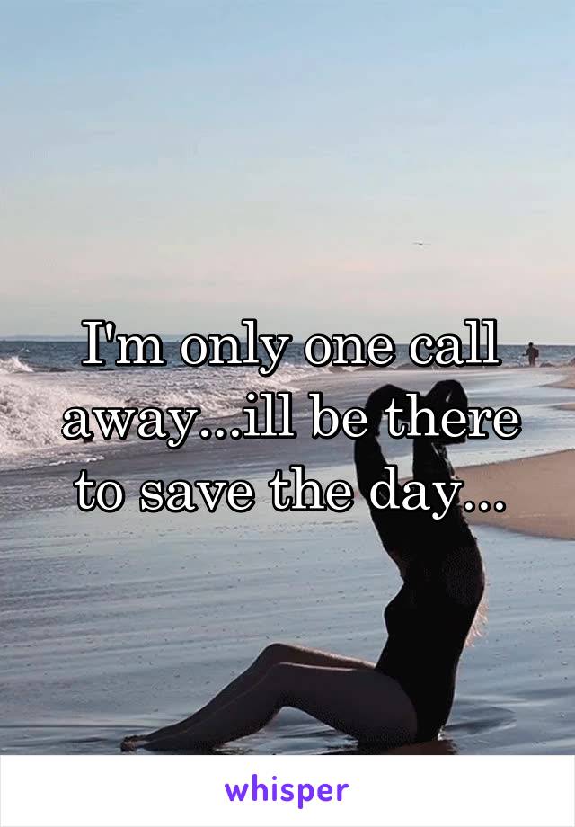 I'm only one call away...ill be there to save the day...
