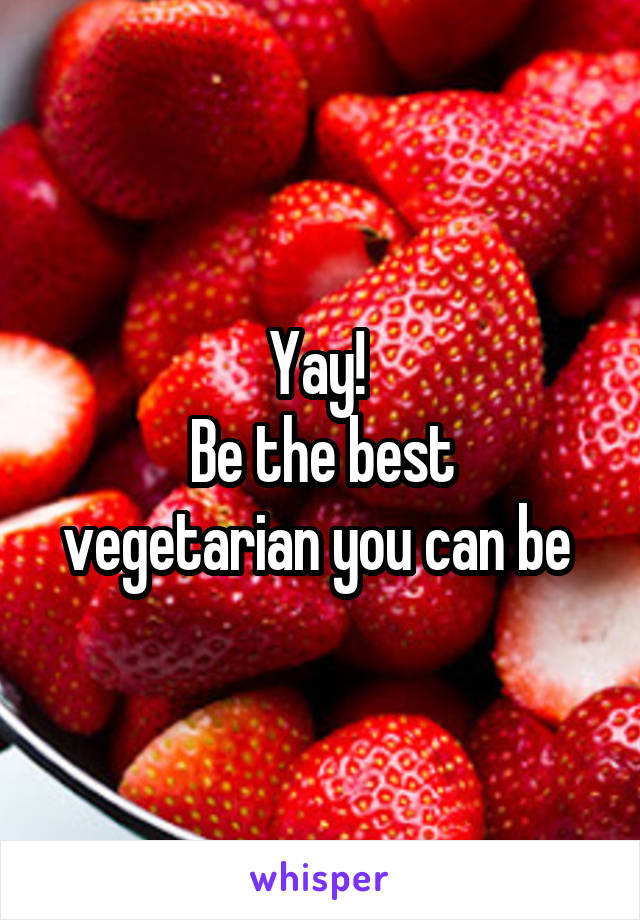 Yay! 
Be the best vegetarian you can be 