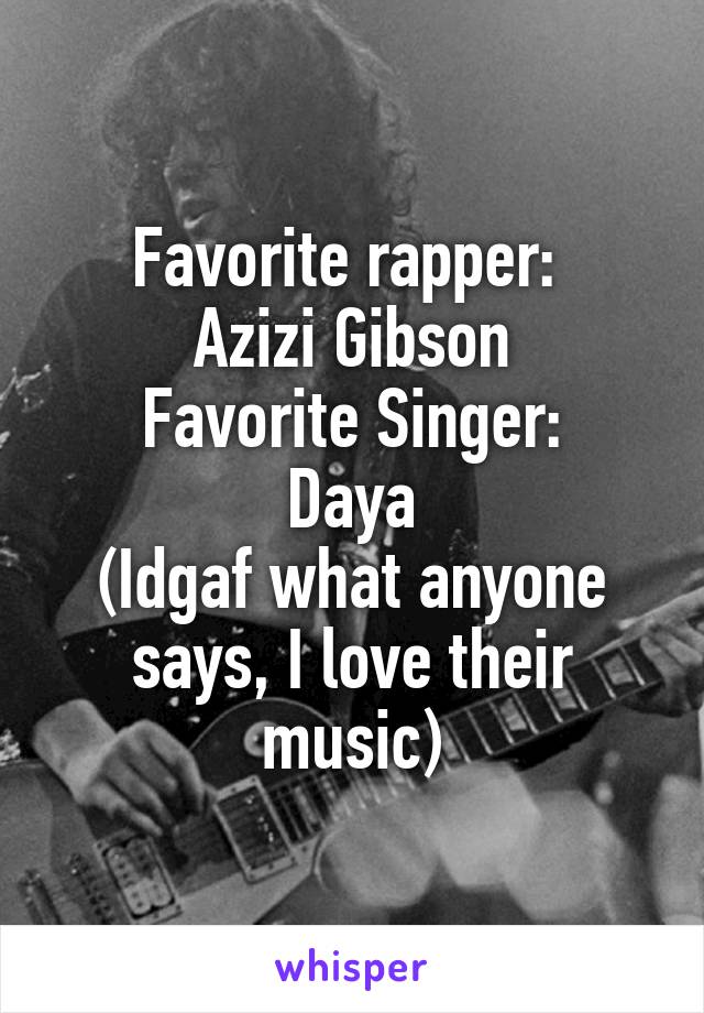 Favorite rapper: 
Azizi Gibson
Favorite Singer:
Daya
(Idgaf what anyone says, I love their music)