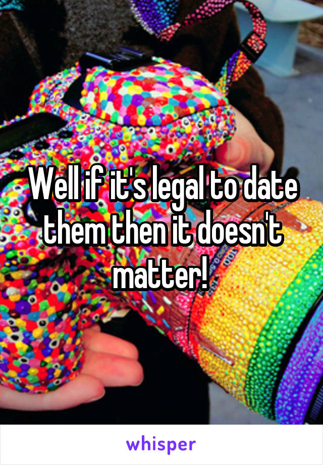Well if it's legal to date them then it doesn't matter! 