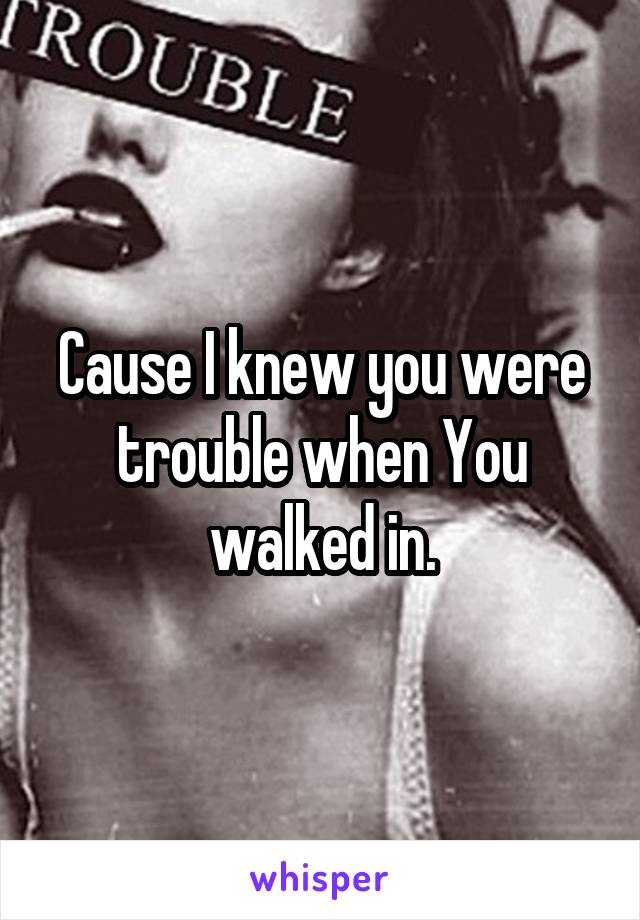 Cause I knew you were trouble when You walked in.