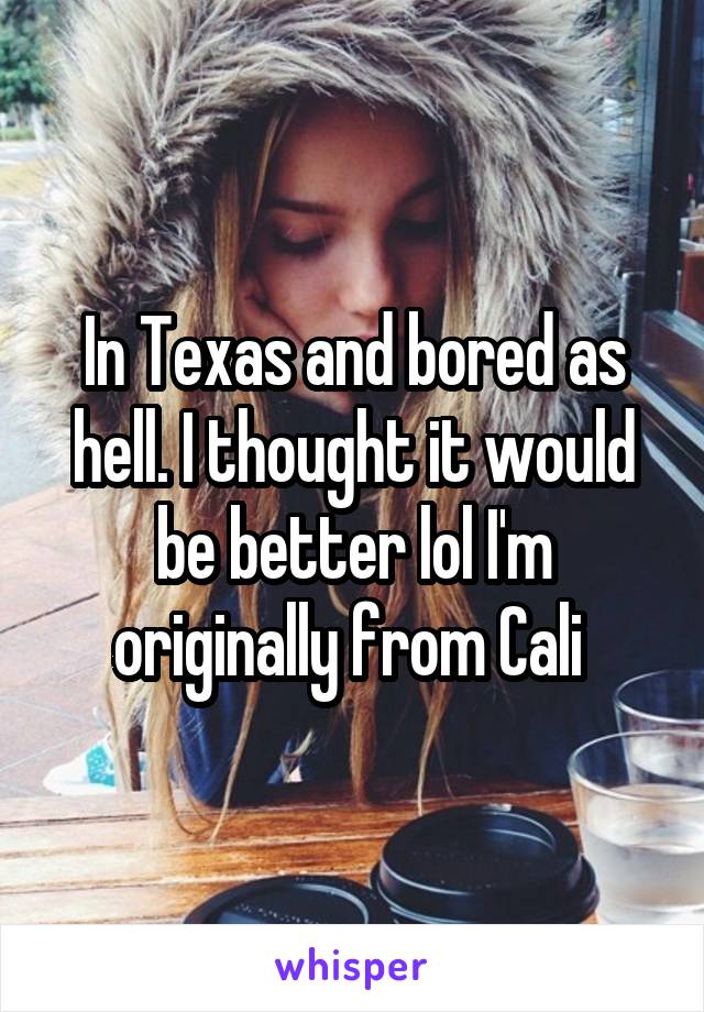 In Texas and bored as hell. I thought it would be better lol I'm originally from Cali 