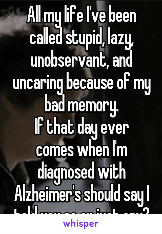All my life I've been called stupid, lazy, unobservant, and uncaring because of my bad memory.
If that day ever comes when I'm diagnosed with Alzheimer's should say I told you so or just cry?