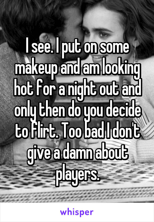 I see. I put on some makeup and am looking hot for a night out and only then do you decide to flirt. Too bad I don't give a damn about players.