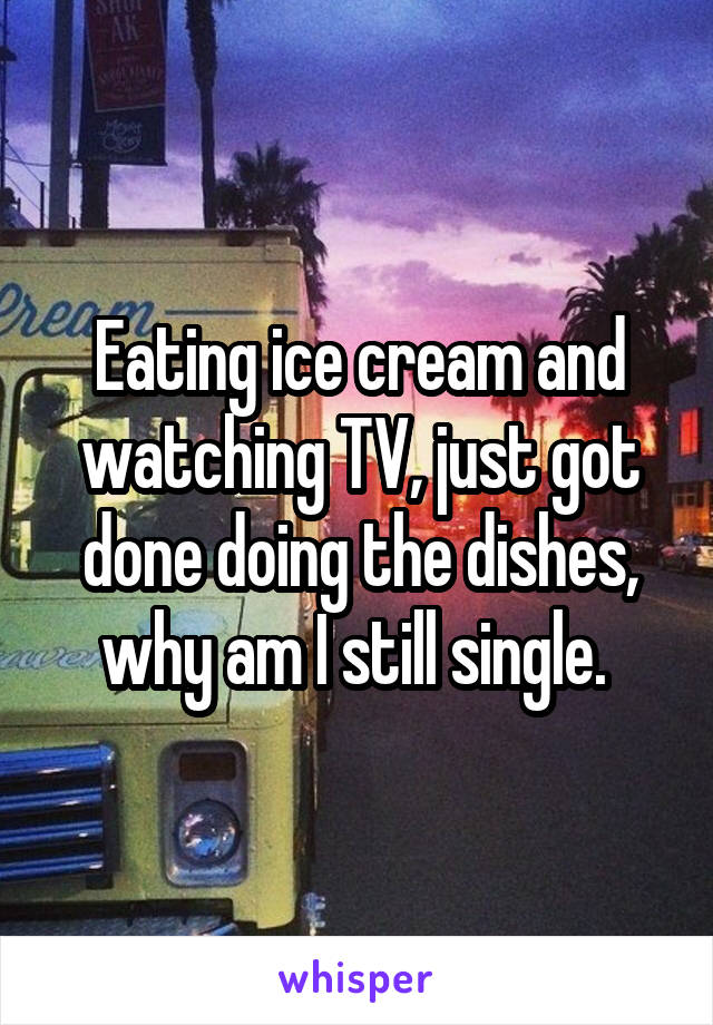 Eating ice cream and watching TV, just got done doing the dishes, why am I still single. 