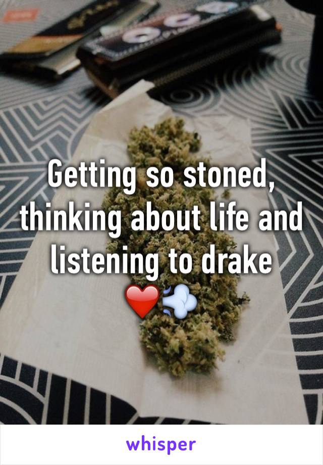 Getting so stoned, thinking about life and listening to drake 
❤️💨