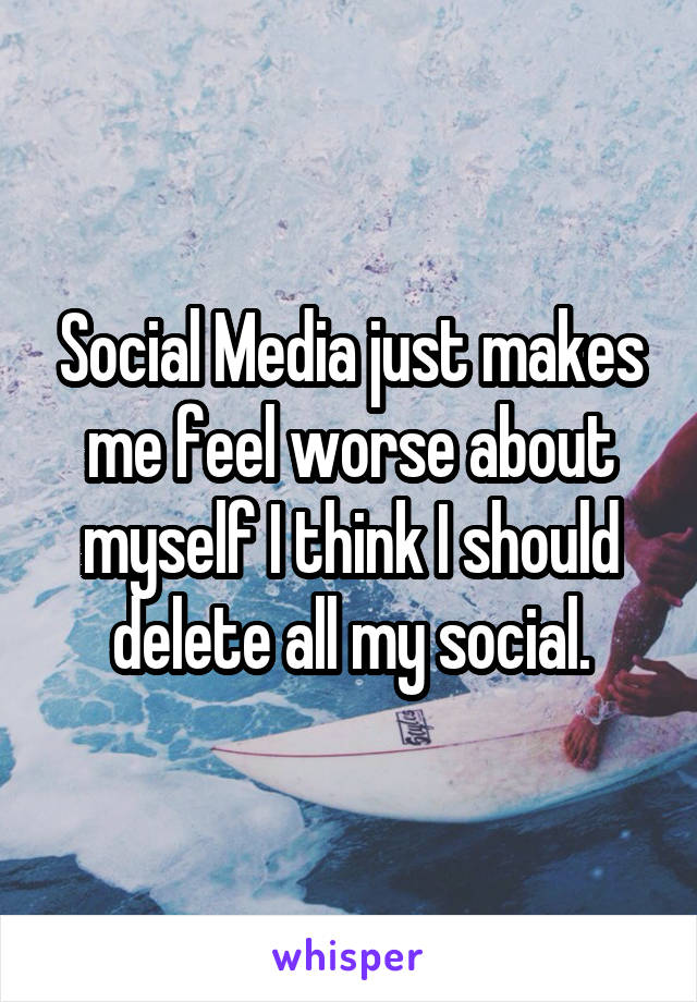 Social Media just makes me feel worse about myself I think I should delete all my social.