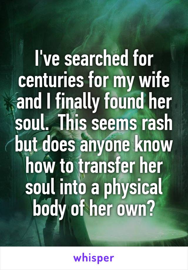 I've searched for centuries for my wife and I finally found her soul.  This seems rash but does anyone know how to transfer her soul into a physical body of her own?