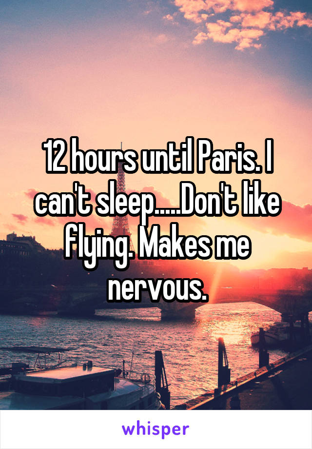 12 hours until Paris. I can't sleep.....Don't like flying. Makes me nervous.