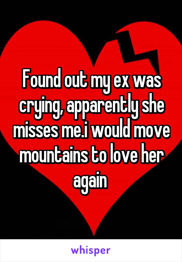 Found out my ex was crying, apparently she misses me.i would move mountains to love her again 