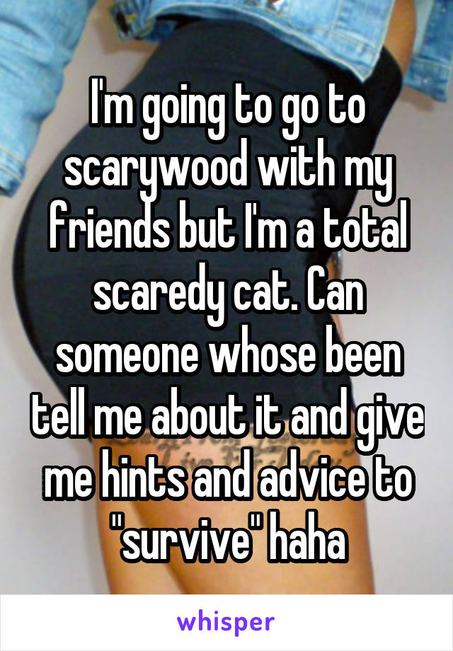 I'm going to go to scarywood with my friends but I'm a total scaredy cat. Can someone whose been tell me about it and give me hints and advice to "survive" haha