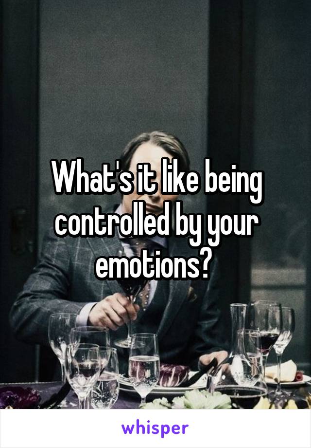 What's it like being controlled by your emotions? 