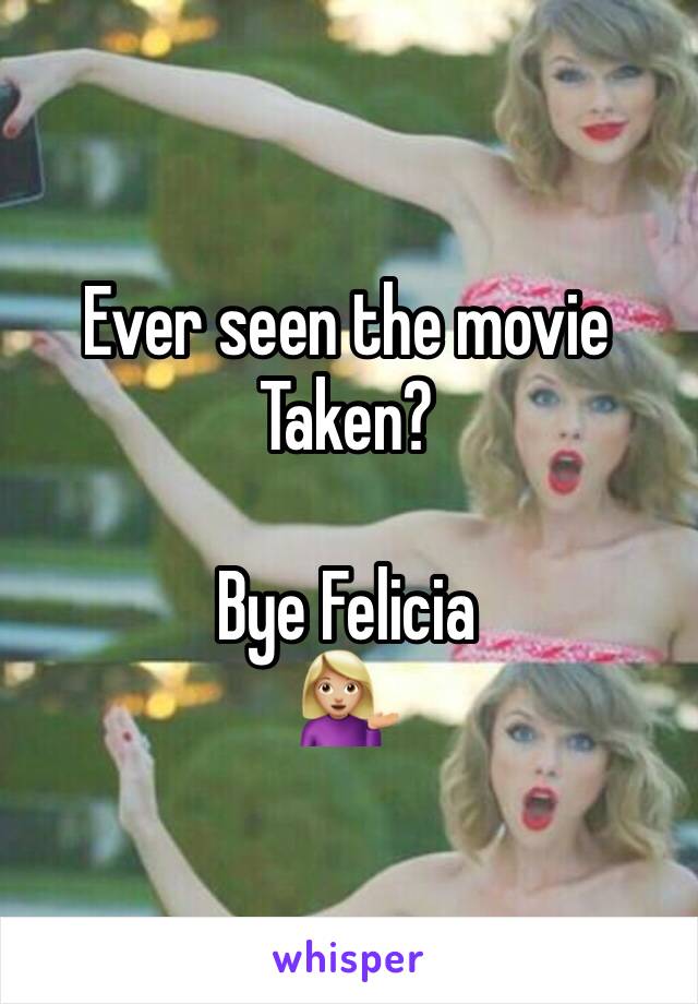 Ever seen the movie Taken?

Bye Felicia
💁🏼