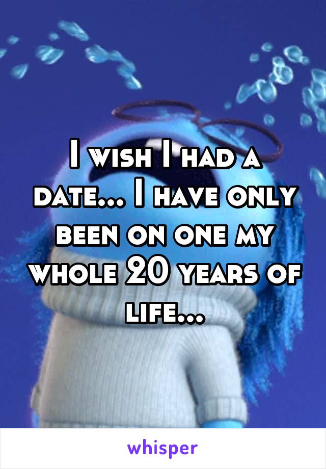 I wish I had a date... I have only been on one my whole 20 years of life...