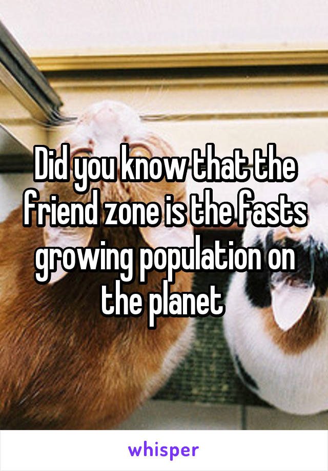 Did you know that the friend zone is the fasts growing population on the planet 