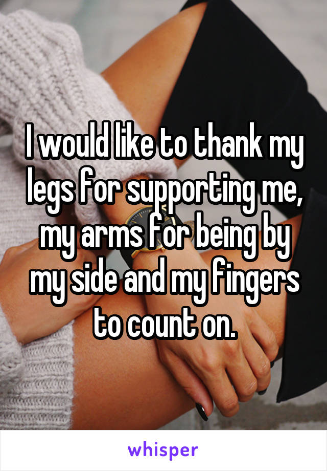I would like to thank my legs for supporting me, my arms for being by my side and my fingers to count on.