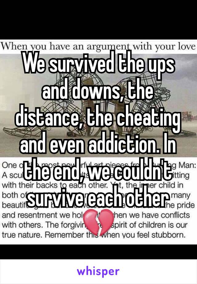 We survived the ups and downs, the distance, the cheating and even addiction. In the end, we couldn't survive each other 💔