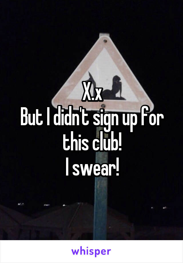 X.x
But I didn't sign up for this club!
I swear!