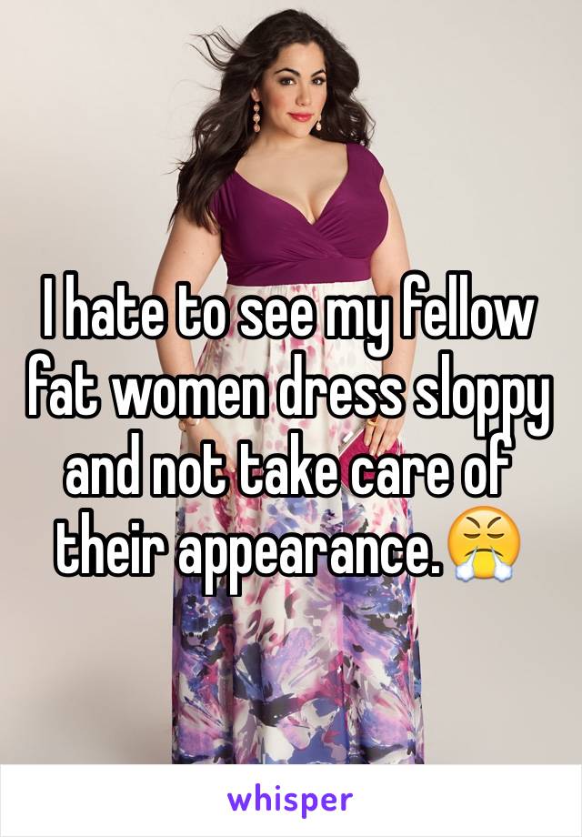I hate to see my fellow fat women dress sloppy and not take care of their appearance.😤