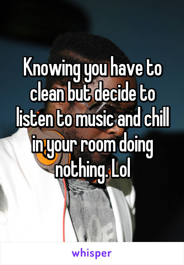 Knowing you have to clean but decide to listen to music and chill in your room doing nothing. Lol
