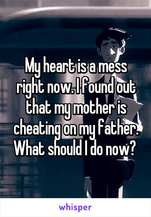 My heart is a mess right now. I found out that my mother is cheating on my father. What should I do now? 