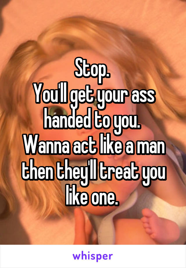 Stop. 
You'll get your ass handed to you. 
Wanna act like a man then they'll treat you like one. 