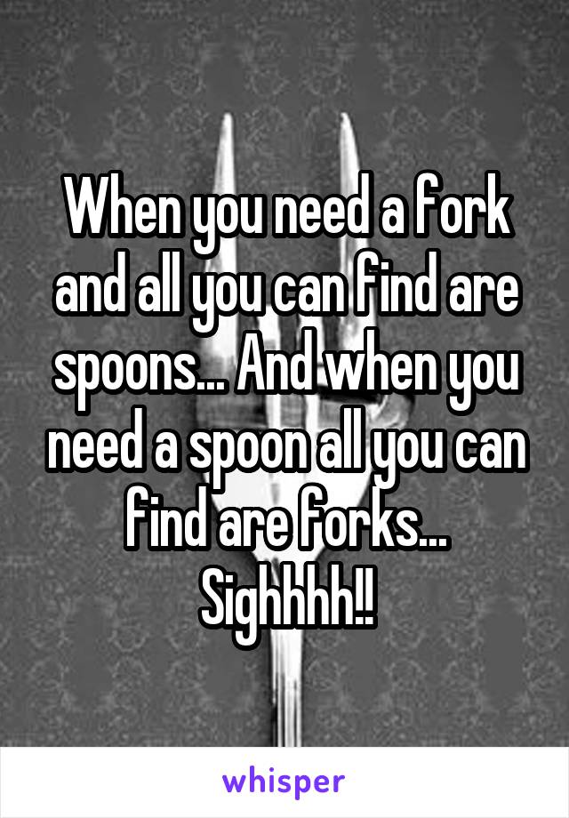 When you need a fork and all you can find are spoons... And when you need a spoon all you can find are forks...
Sighhhh!!